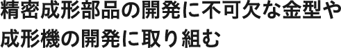 精密成形部品の開発に不可欠な金型や成形機の開発に取り組む