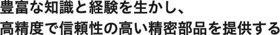 豊富な知識と経験を生かし、高精度で信頼性の高い精密部品を提供する